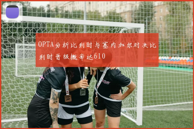 OPTA分析比利时与塞内加尔对决比利时晋级概率达610