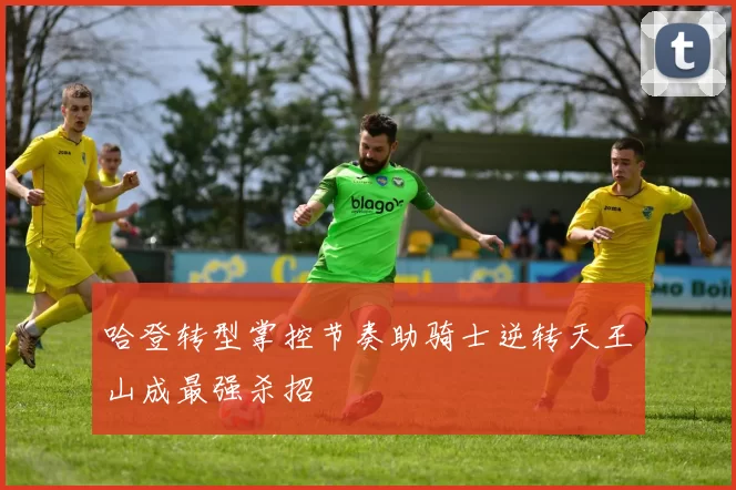 哈登转型掌控节奏助骑士逆转天王山成最强杀招