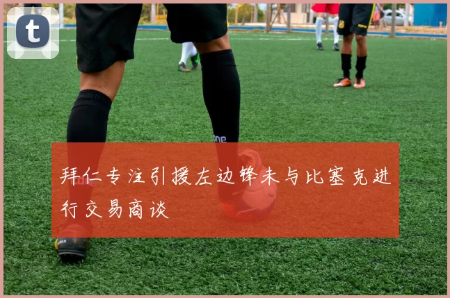 拜仁专注引援左边锋未与比塞克进行交易商谈