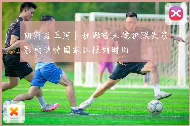 朗斯后卫阿卜杜勒哈米德护照失窃影响沙特国家队报到时间