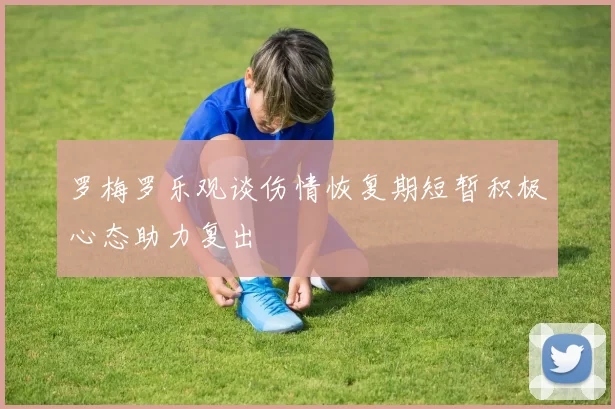 罗梅罗乐观谈伤情恢复期短暂积极心态助力复出