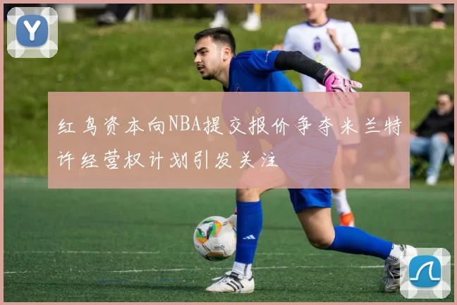 红鸟资本向NBA提交报价争夺米兰特许经营权计划引发关注
