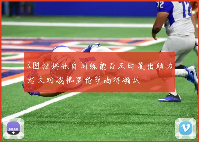 K图拉姆独自训练能否及时复出助力尤文对战佛罗伦萨尚待确认
