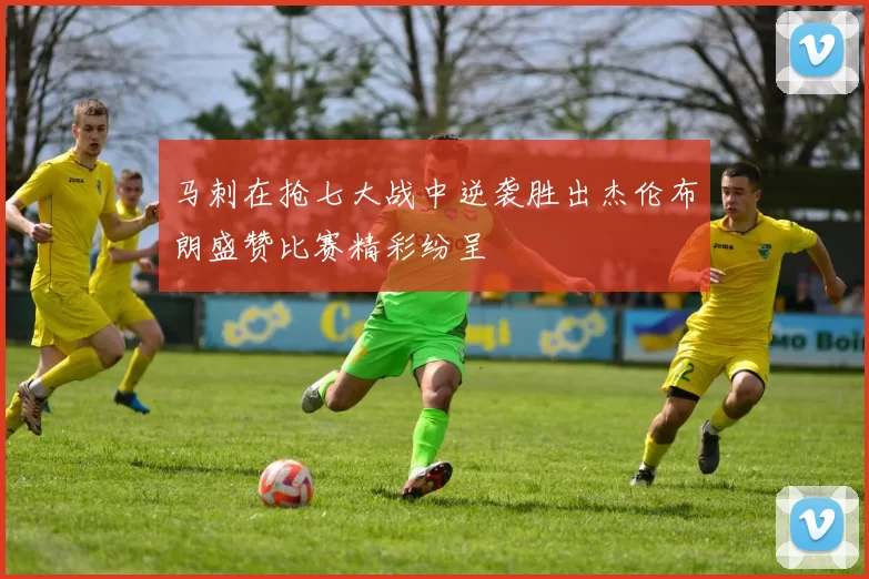 马刺在抢七大战中逆袭胜出杰伦布朗盛赞比赛精彩纷呈