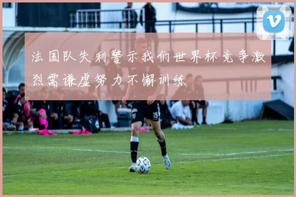 法国队失利警示我们世界杯竞争激烈需谦虚努力不懈训练