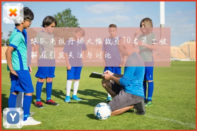 球队老板丹顿大幅裁员70名员工被解雇引发关注与讨论