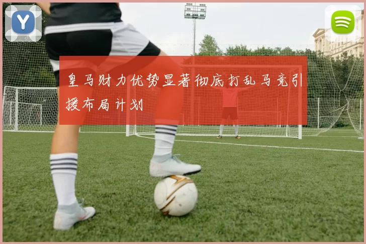 皇马财力优势显著彻底打乱马竞引援布局计划